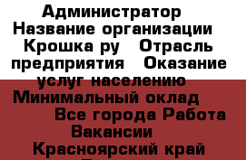 Администратор › Название организации ­ Крошка ру › Отрасль предприятия ­ Оказание услуг населению › Минимальный оклад ­ 17 000 - Все города Работа » Вакансии   . Красноярский край,Талнах г.